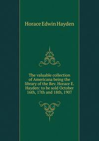 The valuable collection of Americana being the library of the Rev. Horace E. Hayden: to be sold October 16th, 17th and 18th, 1907