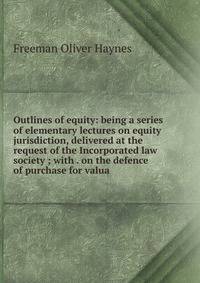 Outlines of equity: being a series of elementary lectures on equity jurisdiction, delivered at the request of the Incorporated law society ; with . on the defence of purchase for valua