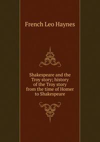 Shakespeare and the Troy story; history of the Troy story from the time of Homer to Shakespeare