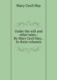 Under the will and other tales.: By Mary Cecil Hay, . In three volumes