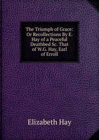 The Triumph of Grace: Or Recollections By E. Hay of a Peaceful Deathbed Sc. That of W.G. Hay, Earl of Erroll.