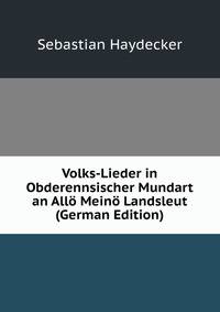 Volks-Lieder in Obderennsischer Mundart an Allo Meino Landsleut (German Edition)