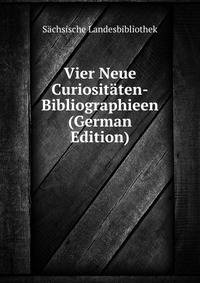 Vier Neue Curiositaten-Bibliographieen (German Edition)