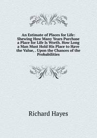 An Estimate of Places for Life: Shewing How Many Years Purchase a Place for Life Is Worth. How Long a Man Must Hold His Place to Have the Value, . Upon the Chances of the Probabilities