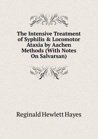 The Intensive Treatment of Syphilis &amp; Locomotor Ataxia by Aachen Methods (With Notes On Salvarsan)