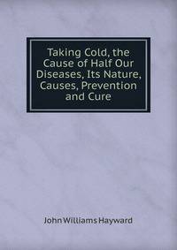 Taking Cold, the Cause of Half Our Diseases, Its Nature, Causes, Prevention and Cure