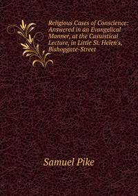 Religious Cases of Conscience: Answered in an Evangelical Manner, at the Casuistical Lecture, in Little St. Helen's, Bishopgate-Street