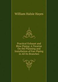 Practical Exhaust and Blow Piping: A Treatise On the Planning and Installation of Fan-Piping in All Its Branches