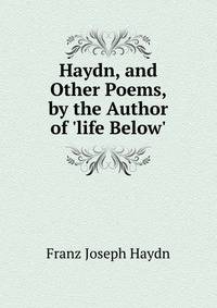 Haydn, and Other Poems, by the Author of 'life Below'.