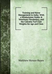 Training and Horse Management in India: With a Hindustanee Stable &amp; Veterinary Vocabulary, and the Calcutta Turf Club Weights for Age and Class