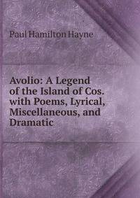 Avolio: A Legend of the Island of Cos. with Poems, Lyrical, Miscellaneous, and Dramatic