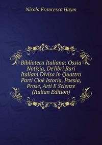 Biblioteca Italiana: Ossia Notizia, De'libri Rari Italiani Divisa in Quattro Parti Cio? Istoria, Poesia, Prose, Arti E Scienze (Italian Edition)