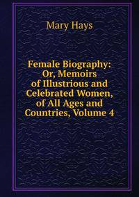 Female Biography: Or, Memoirs of Illustrious and Celebrated Women, of All Ages and Countries, Volume 4