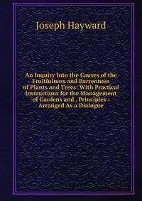 An Inquiry Into the Causes of the Fruitfulness and Barrenness of Plants and Trees: With Practical Instructions for the Management of Gardens and . Principles : Arranged As a Dialogue