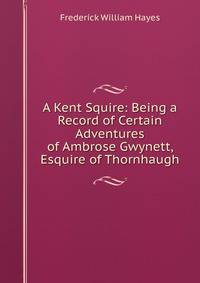 A Kent Squire: Being a Record of Certain Adventures of Ambrose Gwynett, Esquire of Thornhaugh
