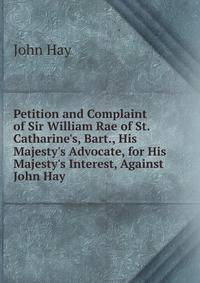 Petition and Complaint of Sir William Rae of St. Catharine's, Bart., His Majesty's Advocate, for His Majesty's Interest, Against John Hay