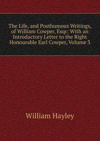 The Life, and Posthumous Writings, of William Cowper, Esqr: With an Introductory Letter to the Right Honourable Earl Cowper, Volume 3