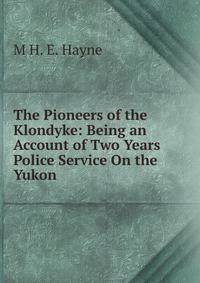 The Pioneers of the Klondyke: Being an Account of Two Years Police Service On the Yukon