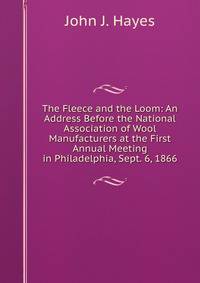 The Fleece and the Loom: An Address Before the National Association of Wool Manufacturers at the First Annual Meeting in Philadelphia, Sept. 6, 1866