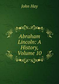 Abraham Lincoln: A History, Volume 10