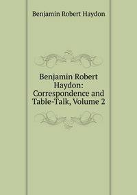 Benjamin Robert Haydon: Correspondence and Table-Talk, Volume 2
