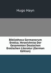 Bibliotheca Germanorum Erotica, Verzeichniss Der Gesammten Deutschen Erotischen Literatur (German Edition)