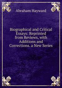 Biographical and Critical Essays: Reprinted from Reviews, with Additions and Corrections. a New Series .