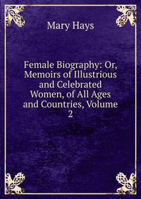 Female Biography: Or, Memoirs of Illustrious and Celebrated Women, of All Ages and Countries, Volume 2