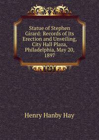 Statue of Stephen Girard: Records of Its Erection and Unveiling, City Hall Plaza, Philadelphia, May 20, 1897