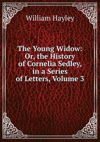 The Young Widow: Or, the History of Cornelia Sedley, in a Series of Letters, Volume 3