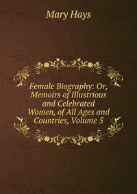 Female Biography: Or, Memoirs of Illustrious and Celebrated Women, of All Ages and Countries, Volume 5