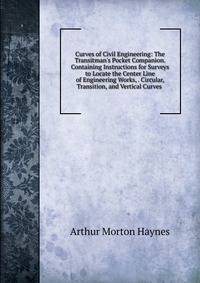 Curves of Civil Engineering: The Transitman's Pocket Companion. Containing Instructions for Surveys to Locate the Center Line of Engineering Works, . Circular, Transition, and Vertical Curves .