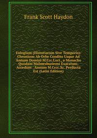 Eulogium (Historiarum Sive Temporis): Chronicon Ab Orbe Condito Usque Ad Annum Domini M.Ccc.Lxci., a Monacho Quodam Malmesburiensi Exaratum; Accedunt . Annum M.Cccc.Xc. Perducta Est (Latin Edition)