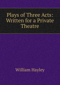 Plays of Three Acts: Written for a Private Theatre