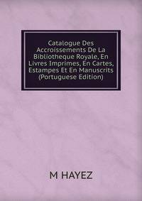Catalogue Des Accroissements De La Bibliotheque Royale, En Livres Imprimes, En Cartes, Estampes Et En Manuscrits (Portuguese Edition)