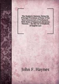 The Student's Statutes: Being the Principal Provisions of Some of the More General Acts of Parliament : With Notes of Important Decisions Thereon : . for the Use of Students of English Law