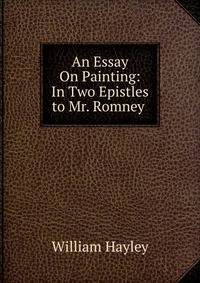 An Essay On Painting: In Two Epistles to Mr. Romney .