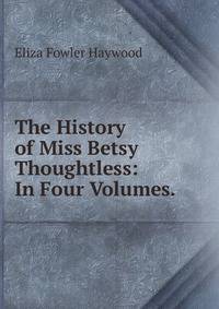 The History of Miss Betsy Thoughtless: In Four Volumes. .