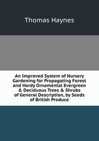 An Improved System of Nursery Gardening for Propagating Forest and Hardy Ornamental Evergreen &amp; Deciduous Trees &amp; Shrubs of General Description, by Seeds of British Produce