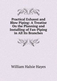 Practical Exhaust and Blow Piping: A Treatise On the Planning and Installing of Fan-Piping in All Its Branches