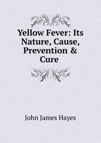 Yellow Fever: Its Nature, Cause, Prevention &amp; Cure .