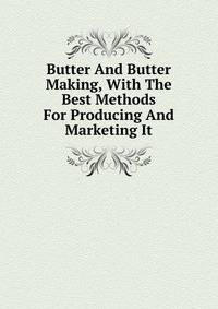 Butter And Butter Making, With The Best Methods For Producing And Marketing It