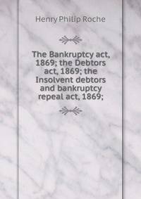 The Bankruptcy act, 1869; the Debtors act, 1869; the Insolvent debtors and bankruptcy repeal act, 1869;