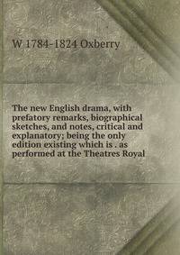 The new English drama, with prefatory remarks, biographical sketches, and notes, critical and explanatory; being the only edition existing which is . as performed at the Theatres Royal