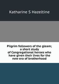 Pilgrim followers of the gleam; a short study of Congregational heroes who have given their lives for the new era of brotherhood