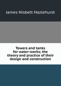 Towers and tanks for water-works; the theory and practice of their design and construction