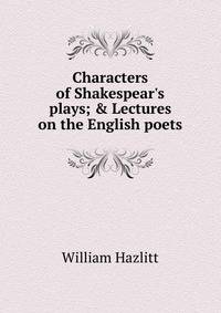 Characters of Shakespear's plays; &amp; Lectures on the English poets