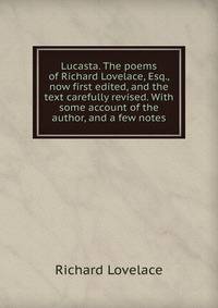 Lucasta. The poems of Richard Lovelace, Esq., now first edited, and the text carefully revised. With some account of the author, and a few notes