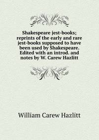 Shakespeare jest-books; reprints of the early and rare jest-books supposed to have been used by Shakespeare. Edited with an introd. and notes by W. Carew Hazlitt