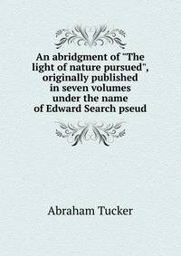 An abridgment of "The light of nature pursued", originally published in seven volumes under the name of Edward Search pseud